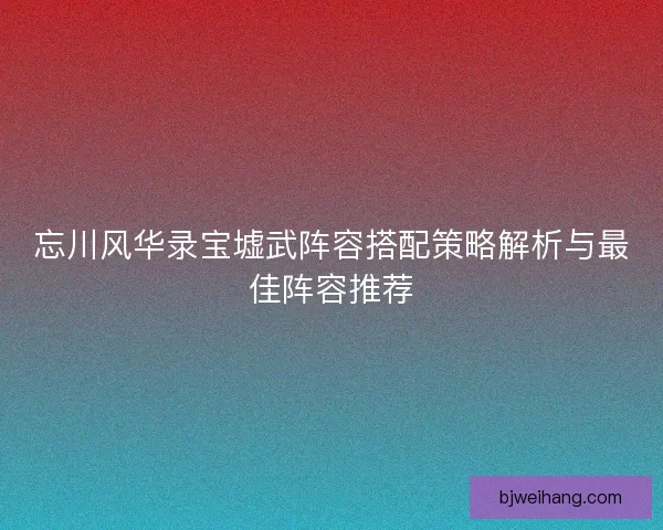 忘川风华录宝墟武阵容搭配策略解析与最佳阵容推荐