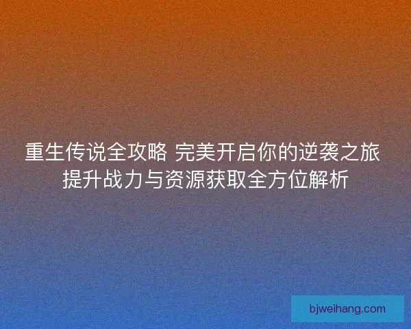 重生传说全攻略 完美开启你的逆袭之旅 提升战力与资源获取全方位解析