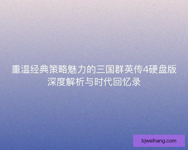 重温经典策略魅力的三国群英传4硬盘版深度解析与时代回忆录