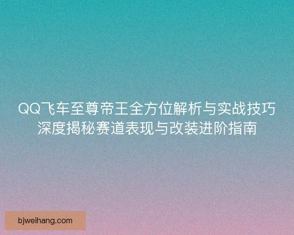 QQ飞车至尊帝王全方位解析与实战技巧深度揭秘赛道表现与改装进阶指南