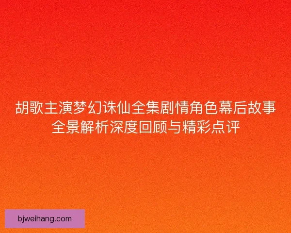 胡歌主演梦幻诛仙全集剧情角色幕后故事全景解析深度回顾与精彩点评