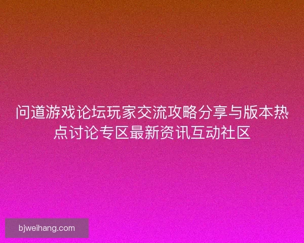 问道游戏论坛玩家交流攻略分享与版本热点讨论专区最新资讯互动社区